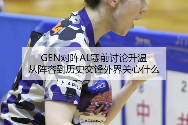GEN对阵AL赛前讨论升温 从阵容到历史交锋外界关心什么