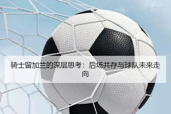 骑士留加兰的深层思考：后场共存与球队未来走向